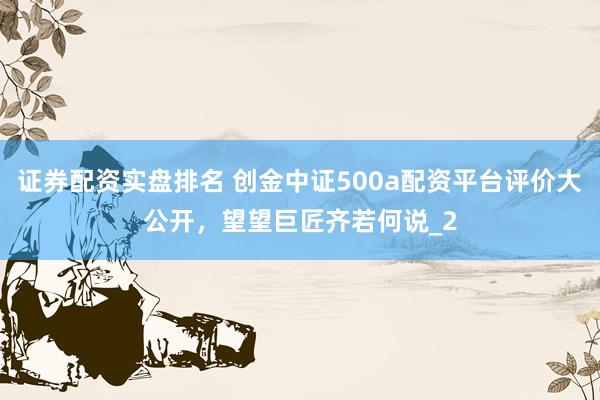 证券配资实盘排名 创金中证500a配资平台评价大公开，望望巨匠齐若何说_2