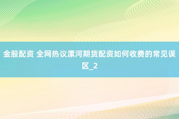 金股配资 全网热议漯河期货配资如何收费的常见误区_2