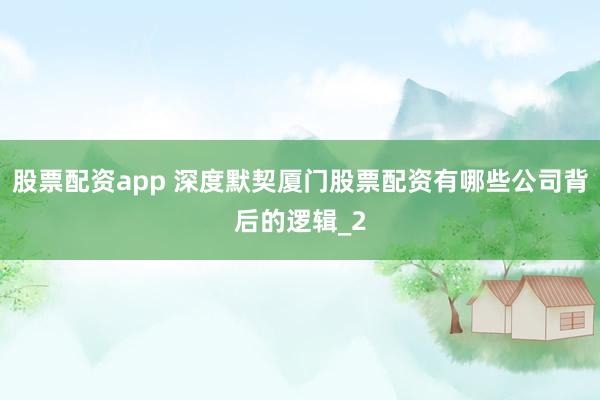 股票配资app 深度默契厦门股票配资有哪些公司背后的逻辑_2