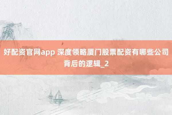 好配资官网app 深度领略厦门股票配资有哪些公司背后的逻辑_2