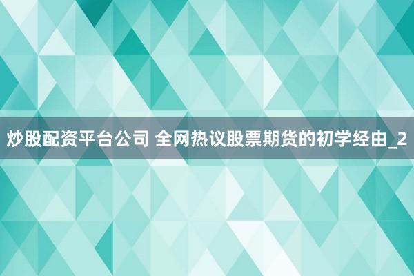 炒股配资平台公司 全网热议股票期货的初学经由_2