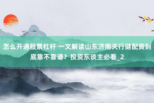 怎么开通股票杠杆 一文解读山东济南天行健配资到底靠不靠谱？投资东谈主必看_2