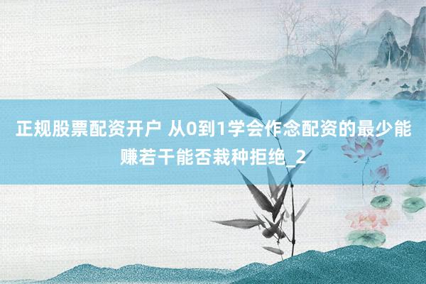 正规股票配资开户 从0到1学会作念配资的最少能赚若干能否栽种拒绝_2