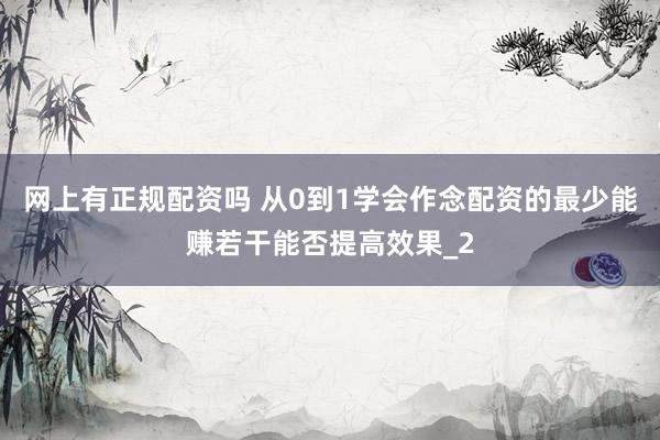 网上有正规配资吗 从0到1学会作念配资的最少能赚若干能否提高效果_2