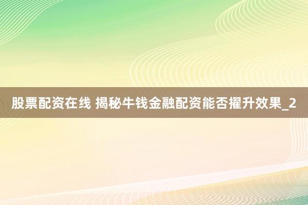 股票配资在线 揭秘牛钱金融配资能否擢升效果_2