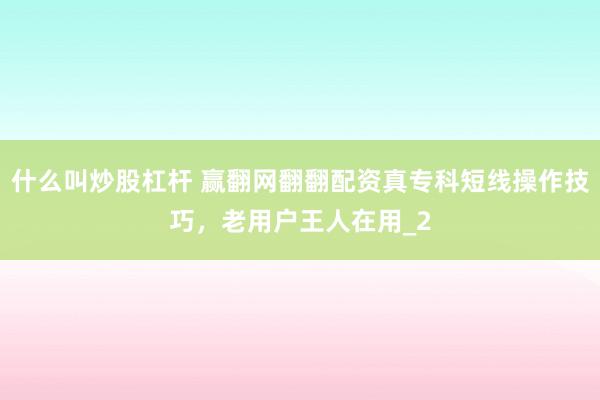 什么叫炒股杠杆 赢翻网翻翻配资真专科短线操作技巧，老用户王人在用_2