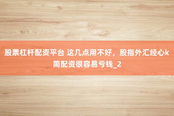 股票杠杆配资平台 这几点用不好，股指外汇经心k简配资很容易亏钱_2