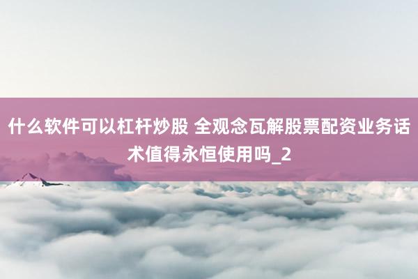 什么软件可以杠杆炒股 全观念瓦解股票配资业务话术值得永恒使用吗_2