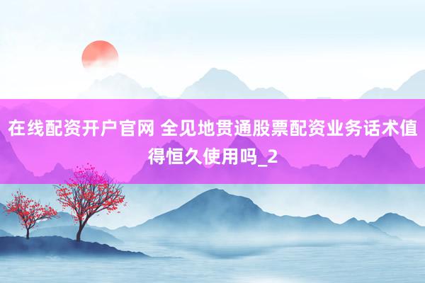 在线配资开户官网 全见地贯通股票配资业务话术值得恒久使用吗_2