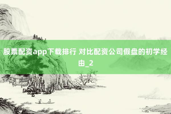 股票配资app下载排行 对比配资公司假盘的初学经由_2