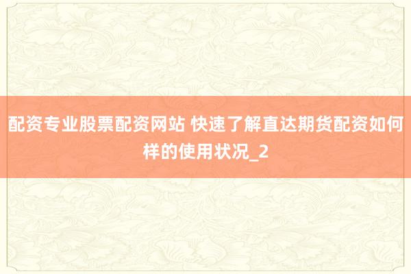 配资专业股票配资网站 快速了解直达期货配资如何样的使用状况_2