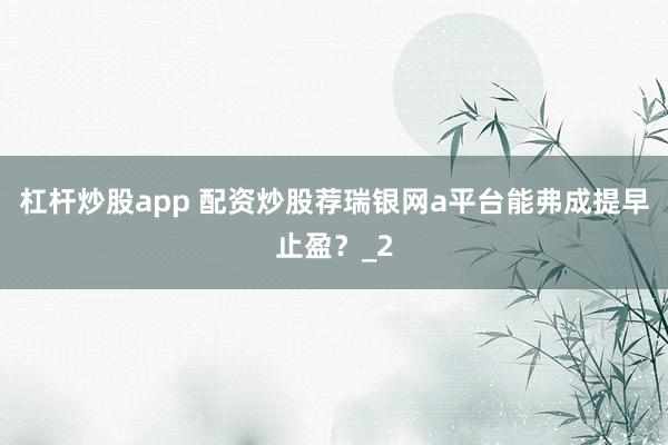 杠杆炒股app 配资炒股荐瑞银网a平台能弗成提早止盈？_2