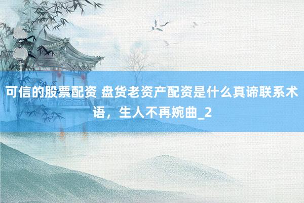 可信的股票配资 盘货老资产配资是什么真谛联系术语，生人不再婉曲_2