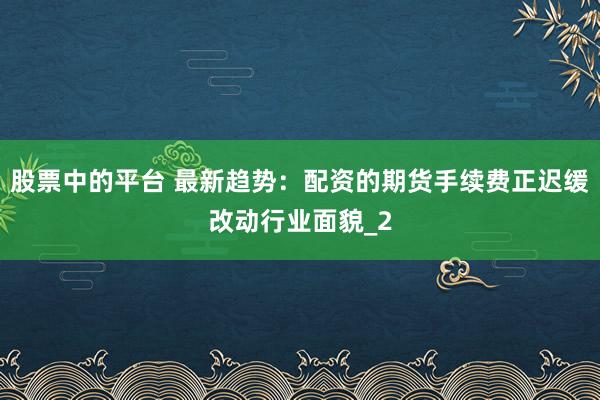 股票中的平台 最新趋势：配资的期货手续费正迟缓改动行业面貌_2