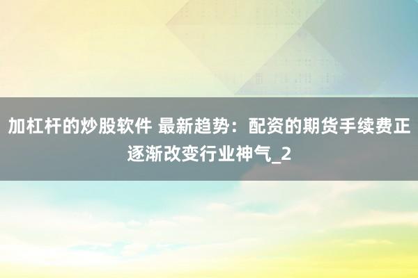 加杠杆的炒股软件 最新趋势：配资的期货手续费正逐渐改变行业神气_2