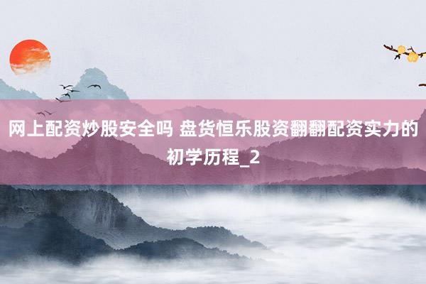 网上配资炒股安全吗 盘货恒乐股资翻翻配资实力的初学历程_2