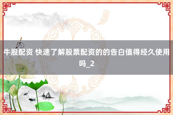 牛股配资 快速了解股票配资的的告白值得经久使用吗_2