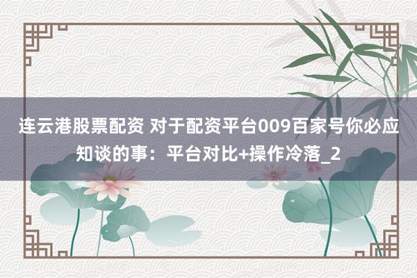 连云港股票配资 对于配资平台009百家号你必应知谈的事：平台对比+操作冷落_2