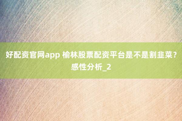 好配资官网app 榆林股票配资平台是不是割韭菜？感性分析_2