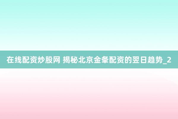 在线配资炒股网 揭秘北京金夆配资的翌日趋势_2