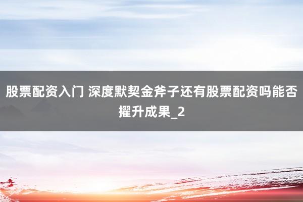 股票配资入门 深度默契金斧子还有股票配资吗能否擢升成果_2