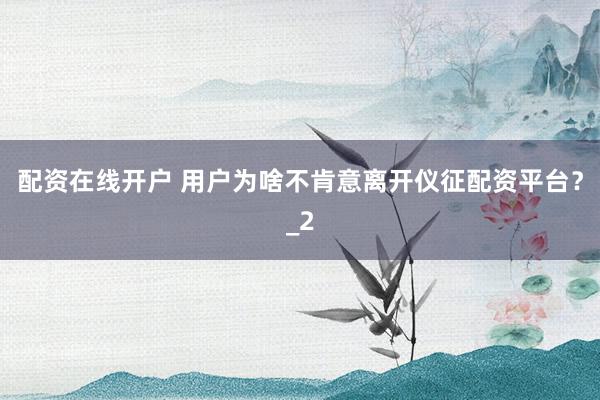 配资在线开户 用户为啥不肯意离开仪征配资平台？_2