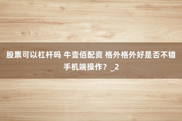 股票可以杠杆吗 牛壹佰配资 格外格外好是否不错手机端操作？_2