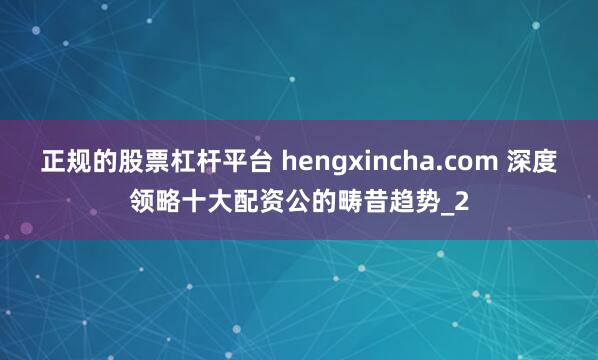 正规的股票杠杆平台 hengxincha.com 深度领略十大配资公的畴昔趋势_2