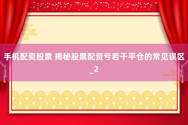 手机配资股票 揭秘股票配资亏若干平仓的常见误区_2
