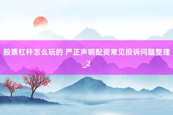 股票杠杆怎么玩的 严正声明配资常见投诉问题整理_2