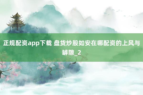 正规配资app下载 盘货炒股如安在哪配资的上风与罅隙_2