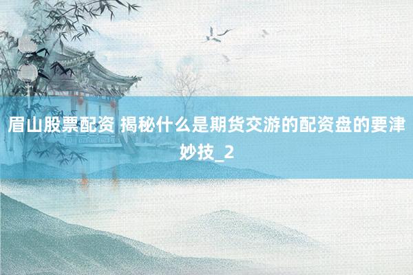眉山股票配资 揭秘什么是期货交游的配资盘的要津妙技_2