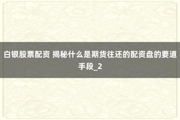 白银股票配资 揭秘什么是期货往还的配资盘的要道手段_2