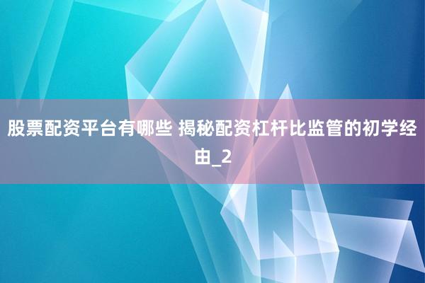 股票配资平台有哪些 揭秘配资杠杆比监管的初学经由_2