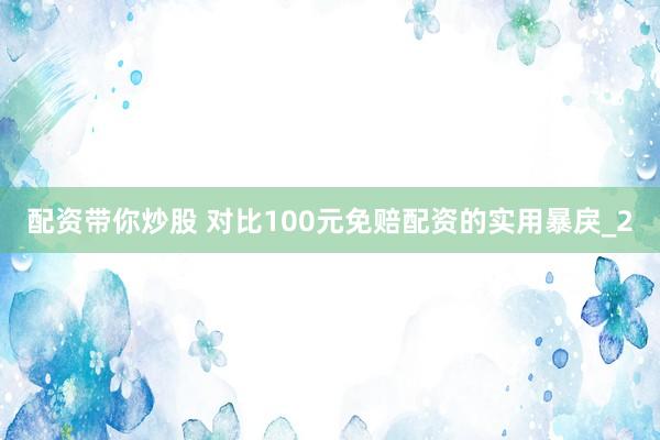 配资带你炒股 对比100元免赔配资的实用暴戾_2