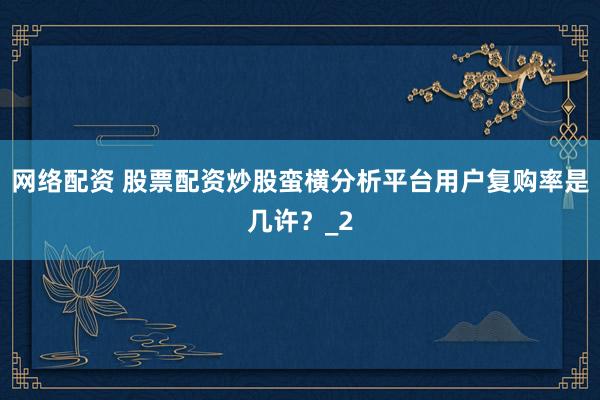 网络配资 股票配资炒股蛮横分析平台用户复购率是几许？_2
