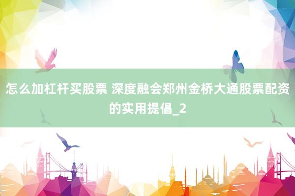 怎么加杠杆买股票 深度融会郑州金桥大通股票配资的实用提倡_2