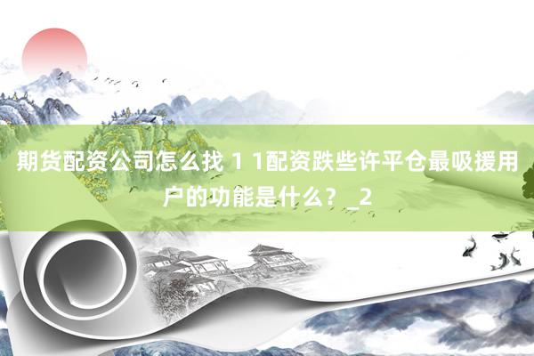 期货配资公司怎么找 1 1配资跌些许平仓最吸援用户的功能是什么？_2