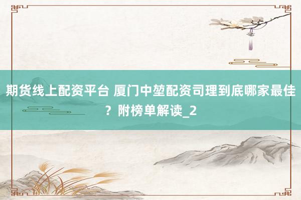 期货线上配资平台 厦门中堃配资司理到底哪家最佳？附榜单解读_2