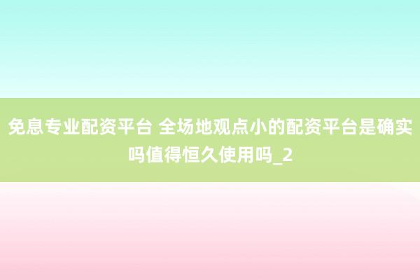 免息专业配资平台 全场地观点小的配资平台是确实吗值得恒久使用吗_2