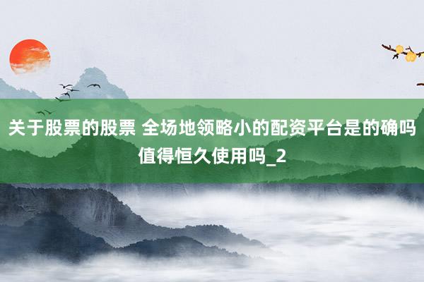 关于股票的股票 全场地领略小的配资平台是的确吗值得恒久使用吗_2