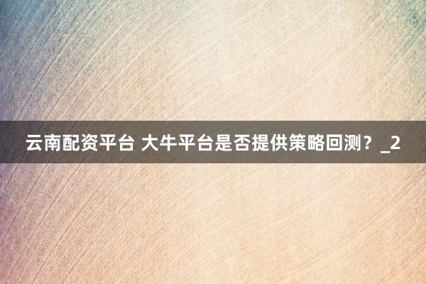 云南配资平台 大牛平台是否提供策略回测？_2