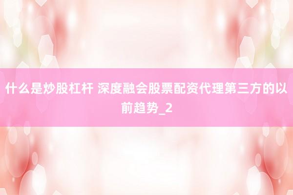 什么是炒股杠杆 深度融会股票配资代理第三方的以前趋势_2