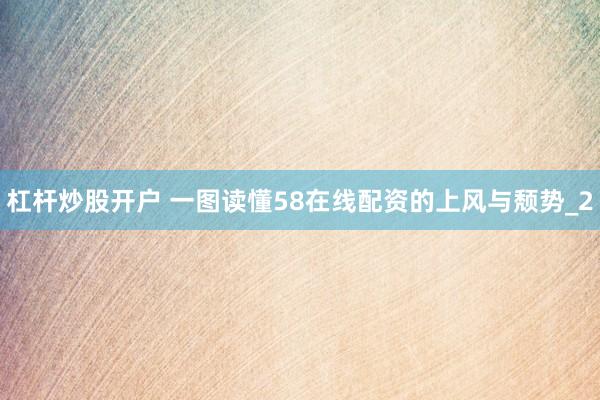 杠杆炒股开户 一图读懂58在线配资的上风与颓势_2