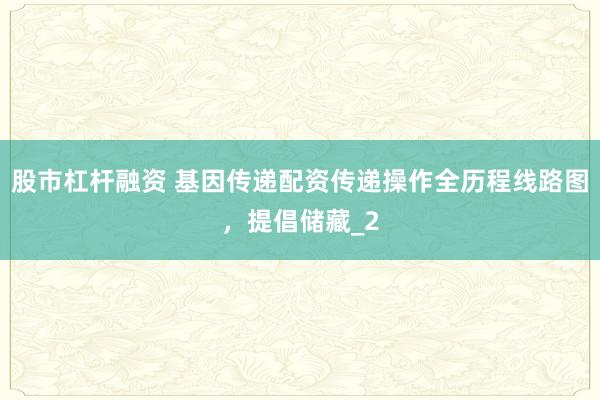 股市杠杆融资 基因传递配资传递操作全历程线路图，提倡储藏_2