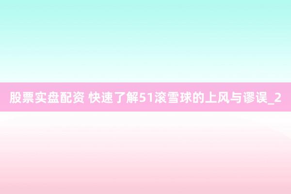 股票实盘配资 快速了解51滚雪球的上风与谬误_2