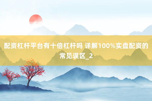 配资杠杆平台有十倍杠杆吗 详解100%实盘配资的常见误区_2