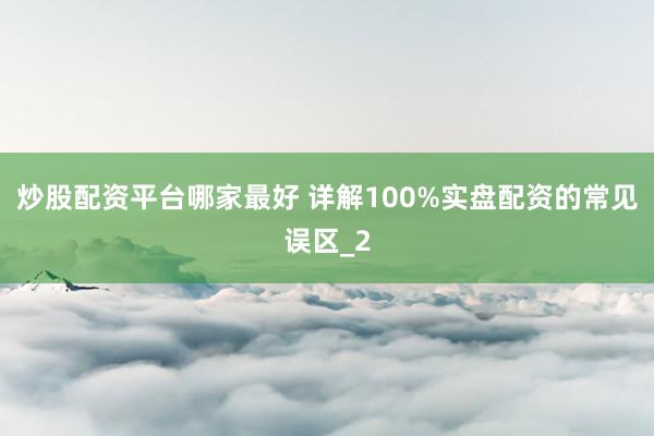 炒股配资平台哪家最好 详解100%实盘配资的常见误区_2
