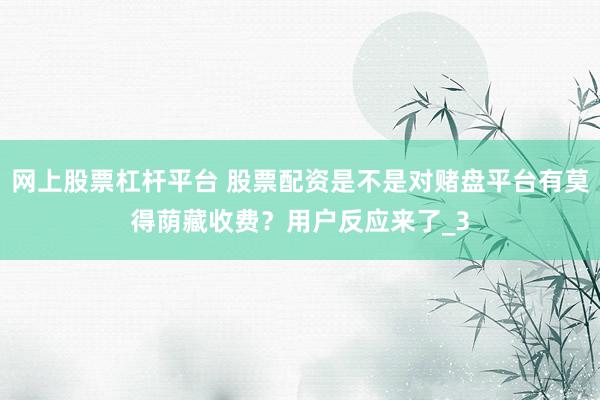 网上股票杠杆平台 股票配资是不是对赌盘平台有莫得荫藏收费？用户反应来了_3