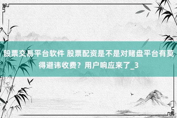 股票交易平台软件 股票配资是不是对赌盘平台有莫得避讳收费？用户响应来了_3